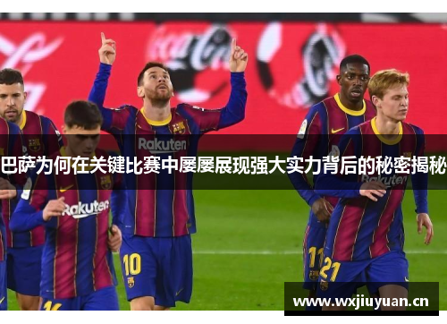 巴萨为何在关键比赛中屡屡展现强大实力背后的秘密揭秘