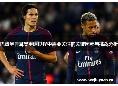 巴黎圣日耳曼重建过程中需要关注的关键因素与挑战分析