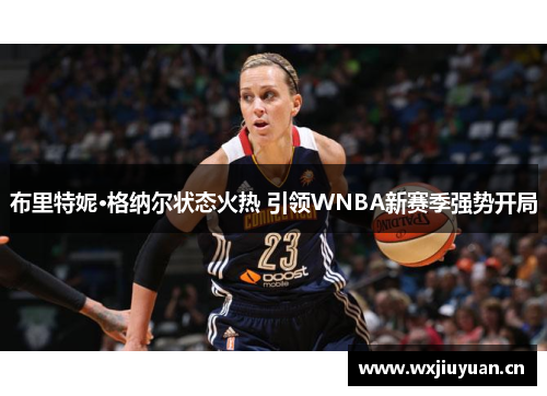 布里特妮·格纳尔状态火热 引领WNBA新赛季强势开局