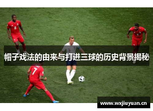 帽子戏法的由来与打进三球的历史背景揭秘